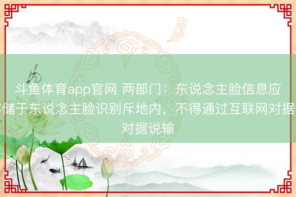 斗鱼体育app官网 两部门：东说念主脸信息应当存储于东说念主脸识别斥地内，不得通过互联网对据说输