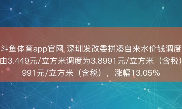 斗鱼体育app官网 深圳发改委拼凑自来水价钱调度举行听证会：拟由3.449元/立方米调度为3.8991元/立方米（含税），涨幅13.05%