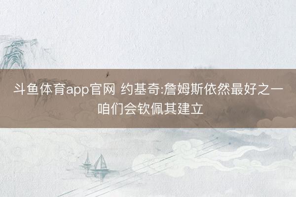斗鱼体育app官网 约基奇:詹姆斯依然最好之一 咱们会钦佩其建立