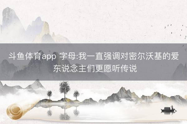 斗鱼体育app 字母:我一直强调对密尔沃基的爱 东说念主们更愿听传说