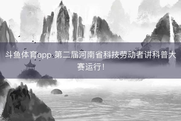 斗鱼体育app 第二届河南省科技劳动者讲科普大赛运行!