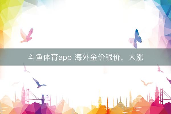 斗鱼体育app 海外金价银价，大涨