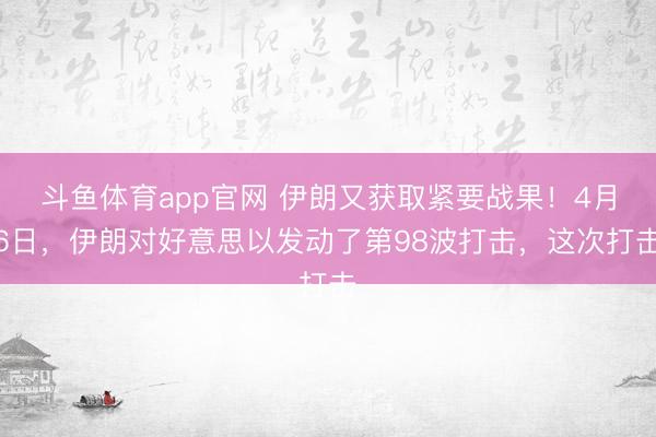 斗鱼体育app官网 伊朗又获取紧要战果!4月6日,伊朗对好意思以发动了第98波打击,这次打击