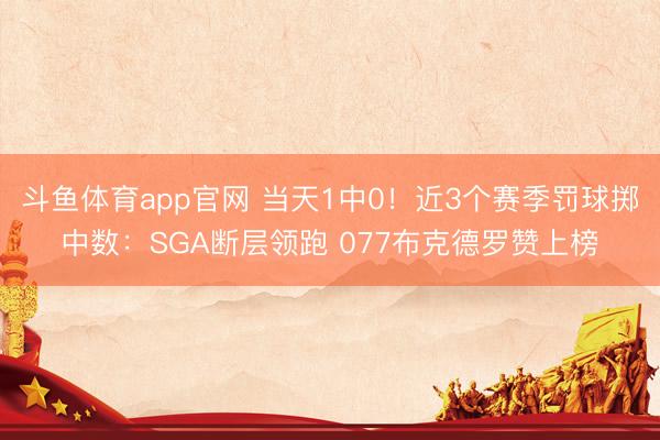 斗鱼体育app官网 当天1中0！近3个赛季罚球掷中数：SGA断层领跑 077布克德罗赞上榜