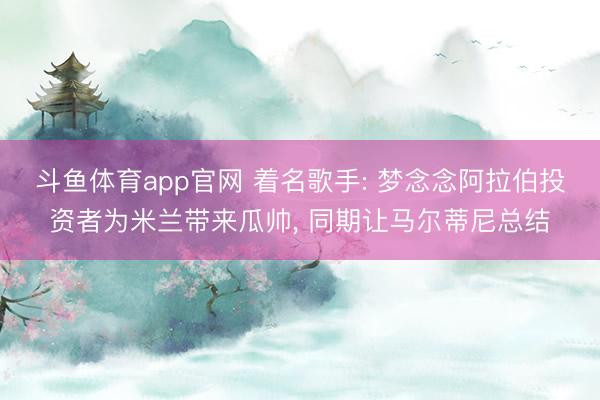 斗鱼体育app官网 着名歌手: 梦念念阿拉伯投资者为米兰带来瓜帅, 同期让马尔蒂尼总结
