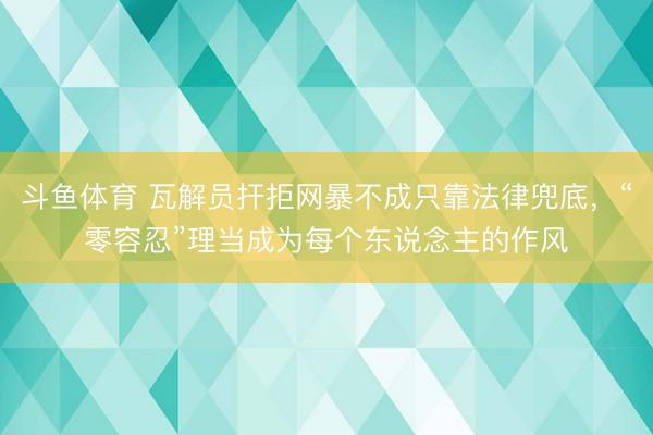 斗鱼体育 瓦解员扞拒网暴不成只靠法律兜底,“零容忍”理当成为每个东说念主的作风