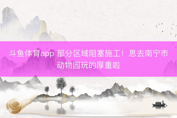 斗鱼体育app 部分区域阻塞施工！思去南宁市动物园玩的厚重啦