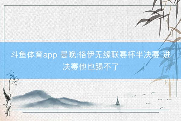 斗鱼体育app 曼晚:格伊无缘联赛杯半决赛 进决赛他也踢不了
