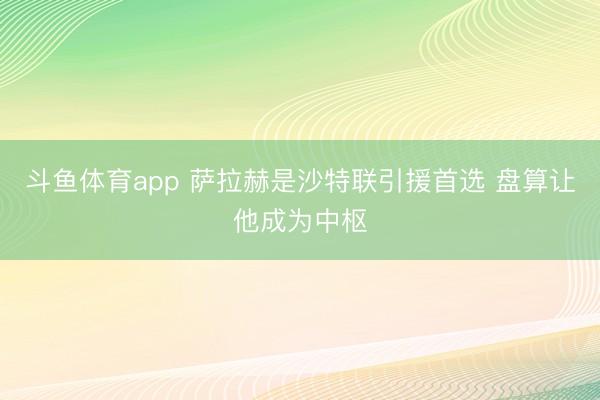 斗鱼体育app 萨拉赫是沙特联引援首选 盘算让他成为中枢