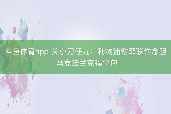 斗鱼体育app 关小刀任九：利物浦谢菲联作念胆 马竞法兰克福全包