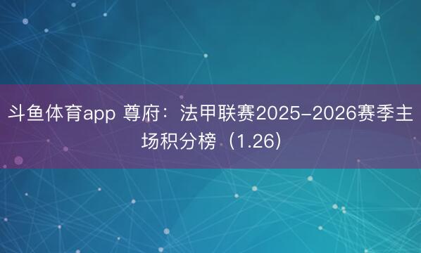斗鱼体育app 尊府:法甲联赛2025-2026赛季主场积分榜(1.26)