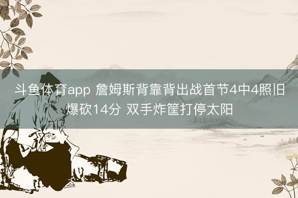斗鱼体育app 詹姆斯背靠背出战首节4中4照旧爆砍14分 双手炸筐打停太阳