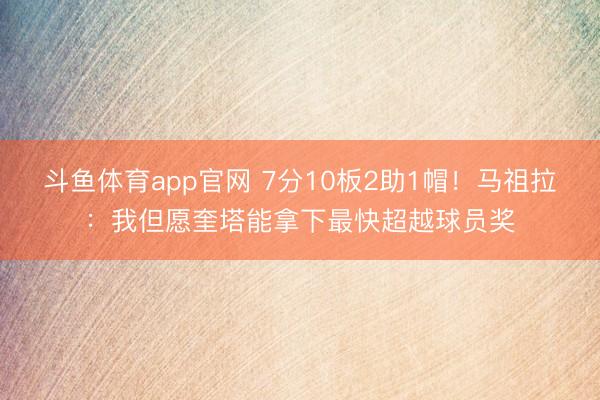 斗鱼体育app官网 7分10板2助1帽！马祖拉：我但愿奎塔能拿下最快超越球员奖