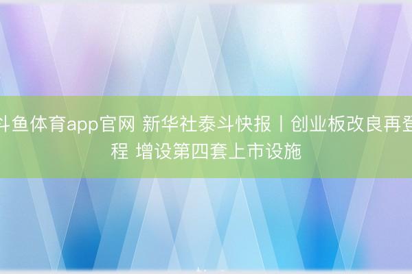 斗鱼体育app官网 新华社泰斗快报丨创业板改良再登程 增设第四套上市设施