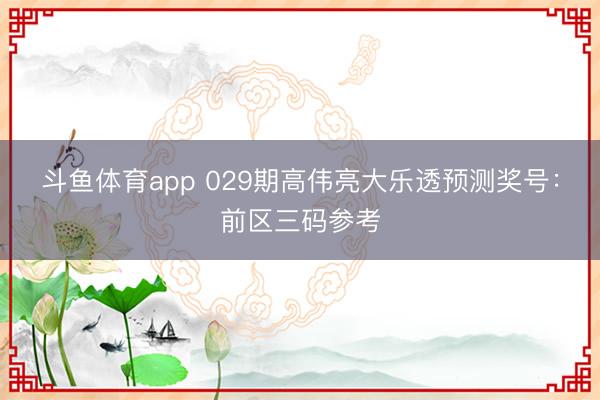 斗鱼体育app 029期高伟亮大乐透预测奖号：前区三码参考