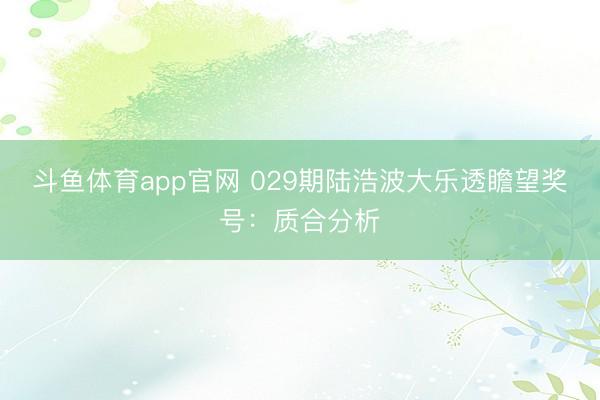斗鱼体育app官网 029期陆浩波大乐透瞻望奖号：质合分析