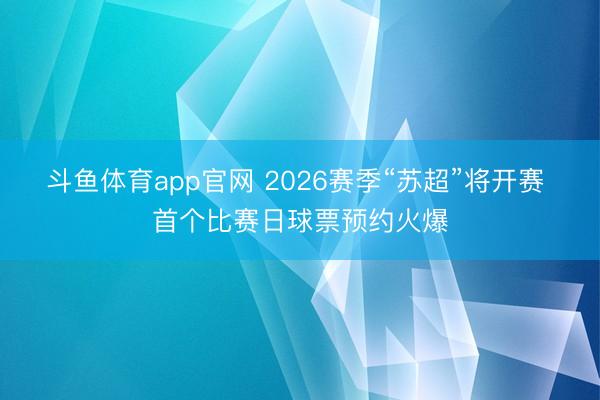 斗鱼体育app官网 2026赛季“苏超”将开赛 首个比赛日球票预约火爆