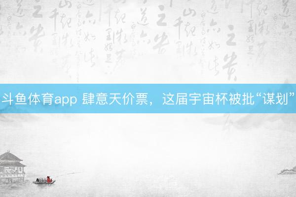 斗鱼体育app 肆意天价票，这届宇宙杯被批“谋划”