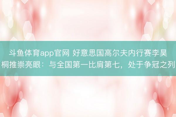 斗鱼体育app官网 好意思国高尔夫内行赛李昊桐推崇亮眼:与全国第一比肩第七,处于争冠之列