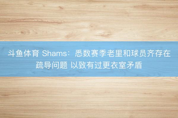 斗鱼体育 Shams:悉数赛季老里和球员齐存在疏导问题 以致有过更衣室矛盾