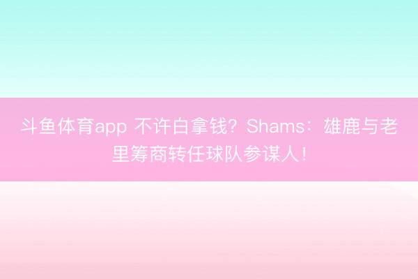 斗鱼体育app 不许白拿钱?Shams:雄鹿与老里筹商转任球队参谋人!