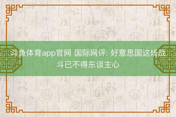斗鱼体育app官网 国际网评: 好意思国这场战斗已不得东谈主心
