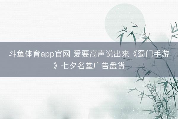 斗鱼体育app官网 爱要高声说出来《蜀门手游》七夕名堂广告盘货