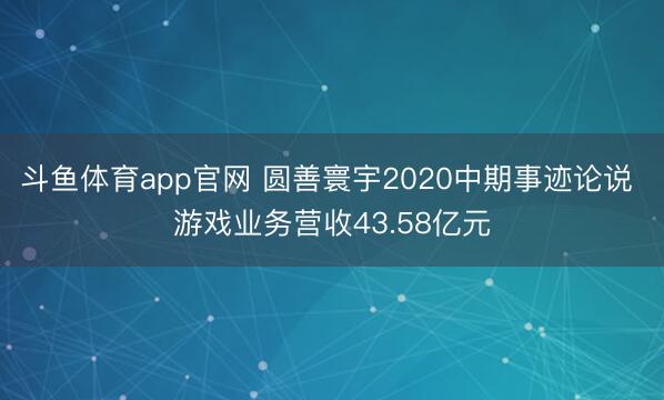 斗鱼体育app官网 圆善寰宇2020中期事迹论说 游戏业务营收43.58亿元