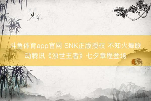 斗鱼体育app官网 SNK正版授权 不知火舞联动腾讯《浊世王者》七夕章程登场