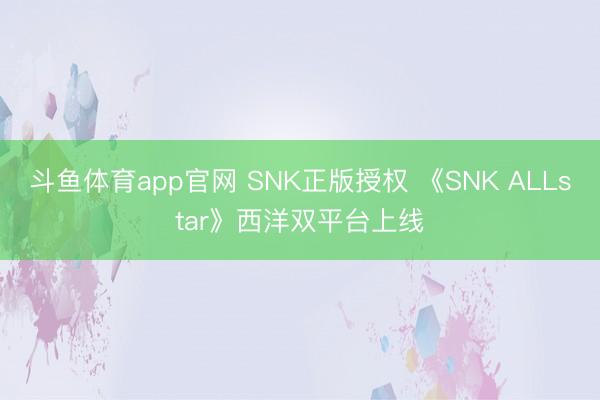 斗鱼体育app官网 SNK正版授权 《SNK ALLstar》西洋双平台上线