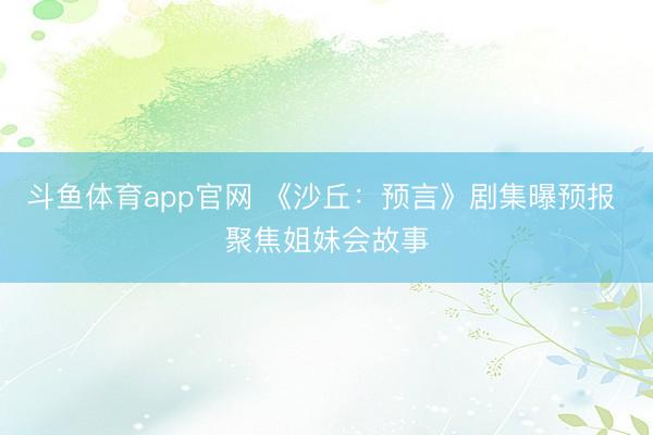 斗鱼体育app官网 《沙丘：预言》剧集曝预报 聚焦姐妹会故事