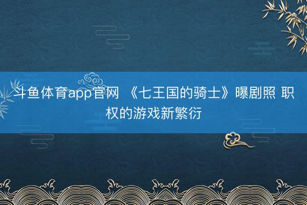 斗鱼体育app官网 《七王国的骑士》曝剧照 职权的游戏新繁衍
