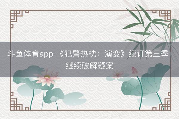 斗鱼体育app 《犯警热枕:演变》续订第三季 继续破解疑案