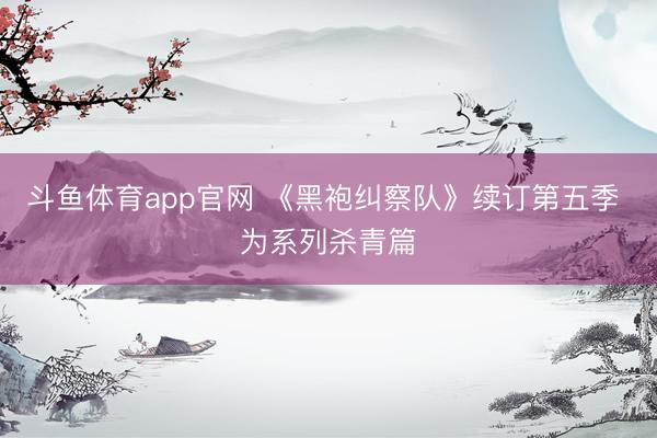 斗鱼体育app官网 《黑袍纠察队》续订第五季 为系列杀青篇