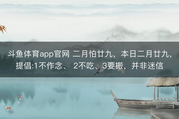 斗鱼体育app官网 二月怕廿九，本日二月廿九，提倡:1不作念、 2不吃、3要搬，并非迷信