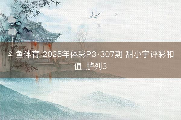 斗鱼体育 2025年体彩P3·307期 甜小宇评彩和值_胪列3