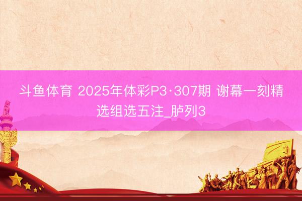 斗鱼体育 2025年体彩P3·307期 谢幕一刻精选组选五注_胪列3