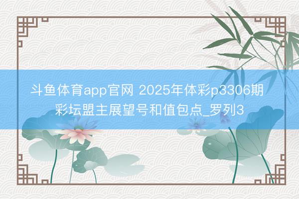 斗鱼体育app官网 2025年体彩p3306期 彩坛盟主展望号和值包点_罗列3