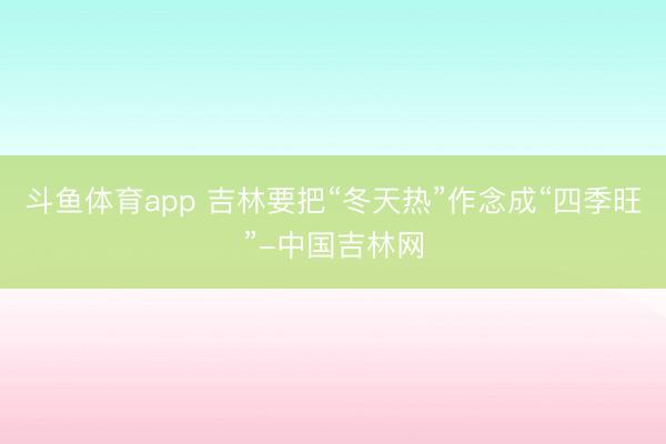 斗鱼体育app 吉林要把“冬天热”作念成“四季旺”-中国吉林网