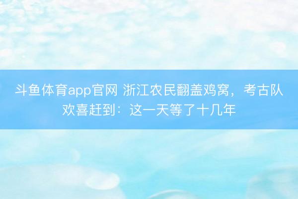 斗鱼体育app官网 浙江农民翻盖鸡窝，考古队欢喜赶到：这一天等了十几年