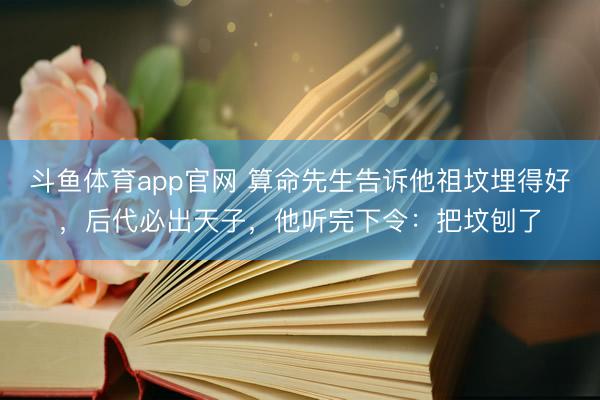 斗鱼体育app官网 算命先生告诉他祖坟埋得好，后代必出天子，他听完下令：把坟刨了