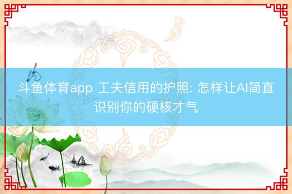 斗鱼体育app 工夫信用的护照: 怎样让AI简直识别你的硬核才气