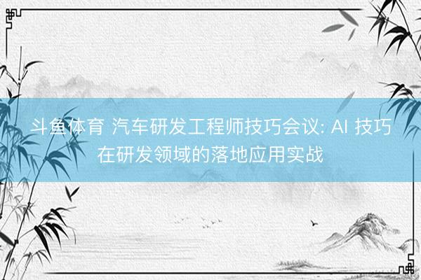 斗鱼体育 汽车研发工程师技巧会议: AI 技巧在研发领域的落地应用实战