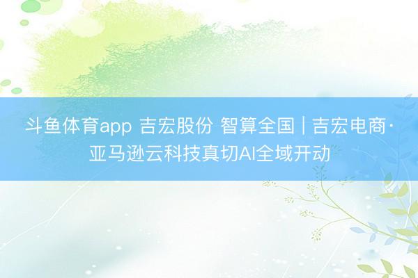 斗鱼体育app 吉宏股份 智算全国 | 吉宏电商·亚马逊云科技真切AI全域开动
