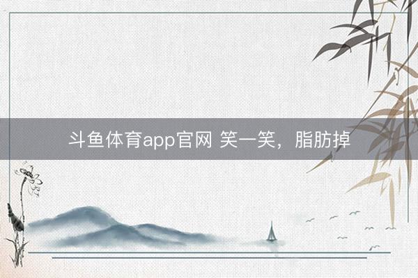 斗鱼体育app官网 笑一笑，脂肪掉