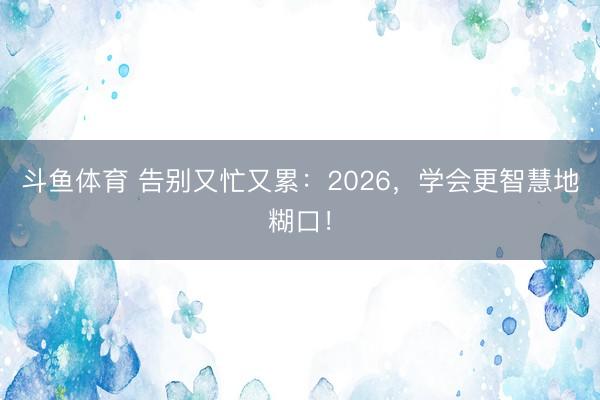 斗鱼体育 告别又忙又累：2026，学会更智慧地糊口！
