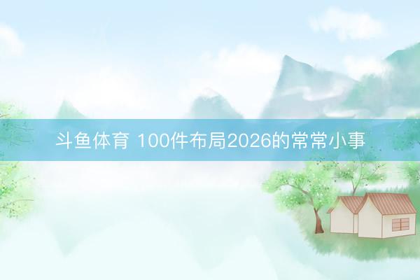 斗鱼体育 100件布局2026的常常小事