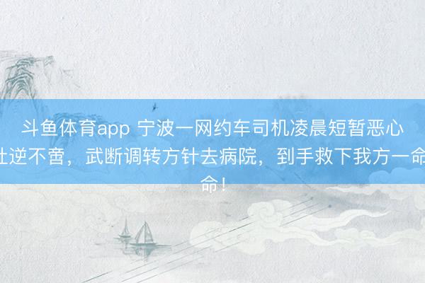 斗鱼体育app 宁波一网约车司机凌晨短暂恶心吐逆不啻，武断调转方针去病院，到手救下我方一命！