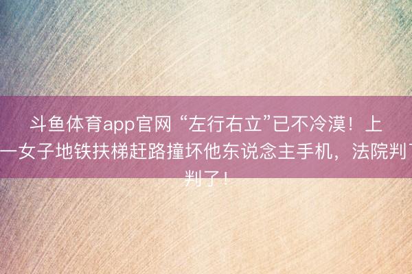斗鱼体育app官网 “左行右立”已不冷漠！上海一女子地铁扶梯赶路撞坏他东说念主手机，法院判了！