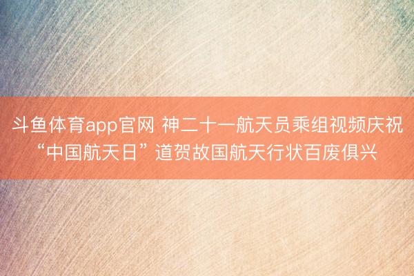 斗鱼体育app官网 神二十一航天员乘组视频庆祝“中国航天日” 道贺故国航天行状百废俱兴